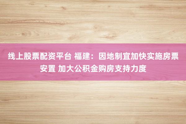 线上股票配资平台 福建：因地制宜加快实施房票安置 加大公积金购房支持力度