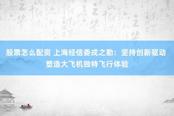 股票怎么配资 上海经信委戎之勤：坚持创新驱动 塑造大飞机独特飞行体验