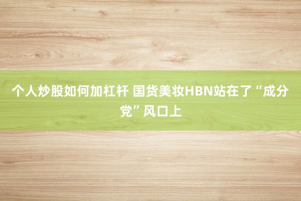 个人炒股如何加杠杆 国货美妆HBN站在了“成分党”风口上