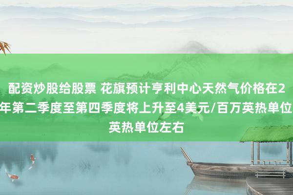 配资炒股给股票 花旗预计亨利中心天然气价格在2025年第二季度至第四季度将上升至4美元/百万英热单位左右