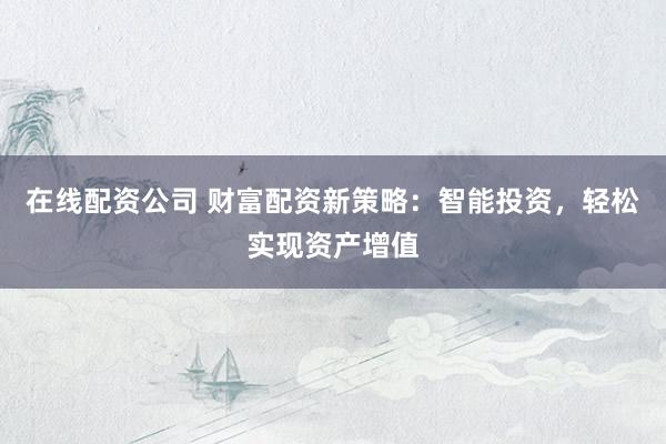 在线配资公司 财富配资新策略：智能投资，轻松实现资产增值