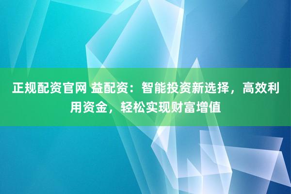 正规配资官网 益配资：智能投资新选择，高效利用资金，轻松实现财富增值