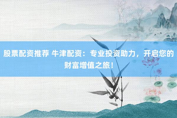 股票配资推荐 牛津配资：专业投资助力，开启您的财富增值之旅！