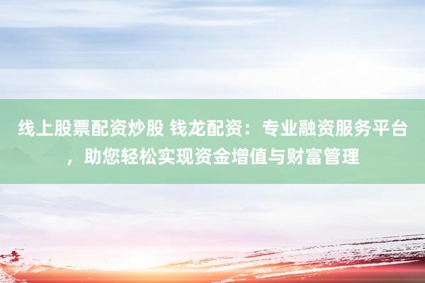 线上股票配资炒股 钱龙配资：专业融资服务平台，助您轻松实现资金增值与财富管理