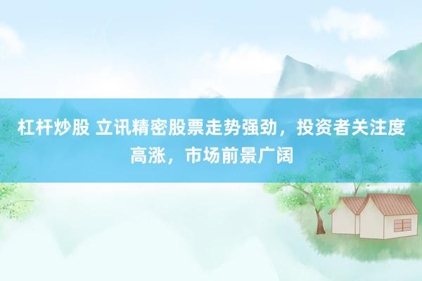 杠杆炒股 立讯精密股票走势强劲，投资者关注度高涨，市场前景广阔