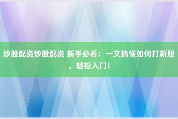 炒股配资炒股配资 新手必看：一文搞懂如何打新股，轻松入门！