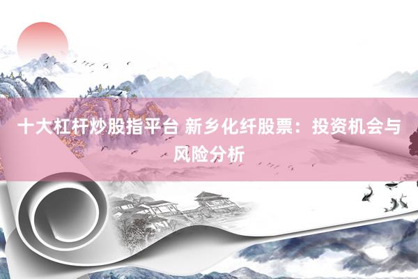 十大杠杆炒股指平台 新乡化纤股票：投资机会与风险分析