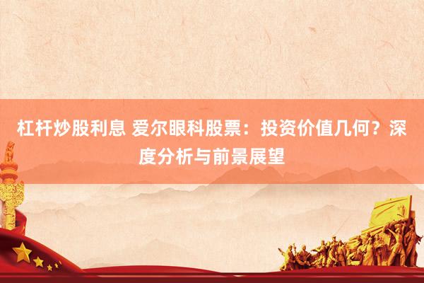 杠杆炒股利息 爱尔眼科股票：投资价值几何？深度分析与前景展望