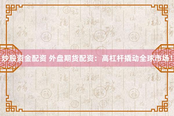 炒股资金配资 外盘期货配资：高杠杆撬动全球市场！