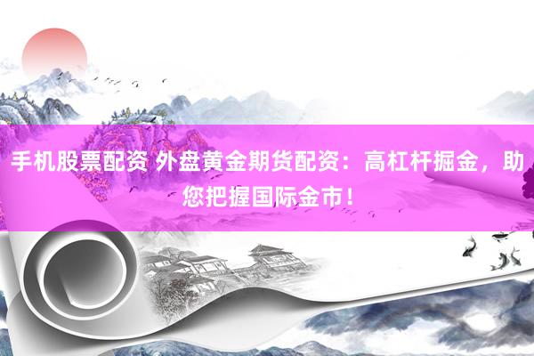 手机股票配资 外盘黄金期货配资：高杠杆掘金，助您把握国际金市！