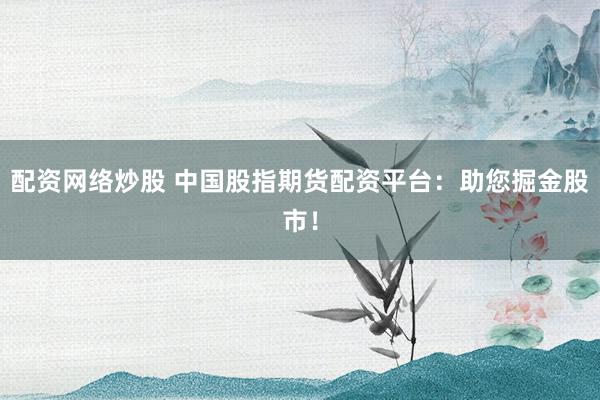 配资网络炒股 中国股指期货配资平台：助您掘金股市！
