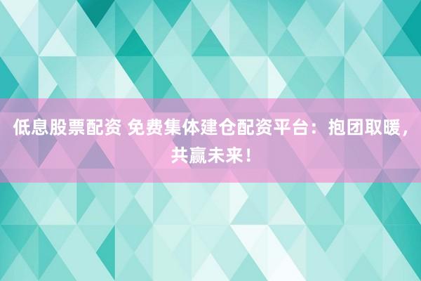 低息股票配资 免费集体建仓配资平台：抱团取暖，共赢未来！