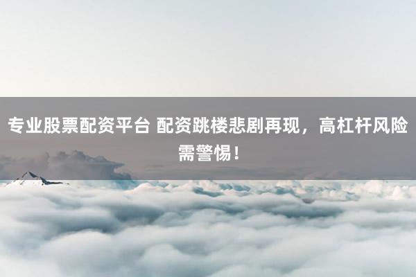 专业股票配资平台 配资跳楼悲剧再现，高杠杆风险需警惕！