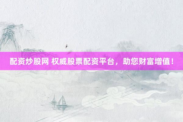 配资炒股网 权威股票配资平台，助您财富增值！