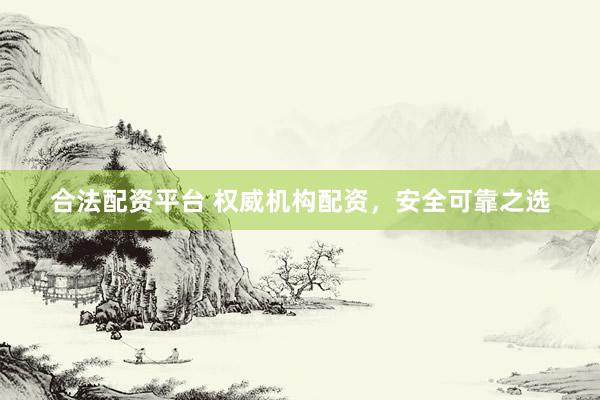 合法配资平台 权威机构配资，安全可靠之选