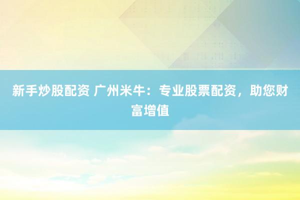 新手炒股配资 广州米牛：专业股票配资，助您财富增值