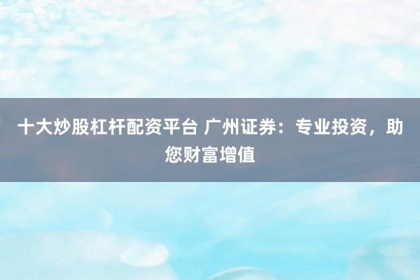 十大炒股杠杆配资平台 广州证券：专业投资，助您财富增值