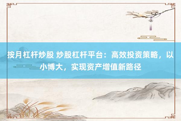 按月杠杆炒股 炒股杠杆平台：高效投资策略，以小博大，实现资产增值新路径
