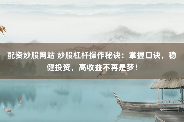 配资炒股网站 炒股杠杆操作秘诀：掌握口诀，稳健投资，高收益不再是梦！