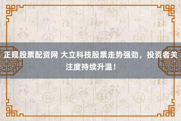 正规股票配资网 大立科技股票走势强劲，投资者关注度持续升温！
