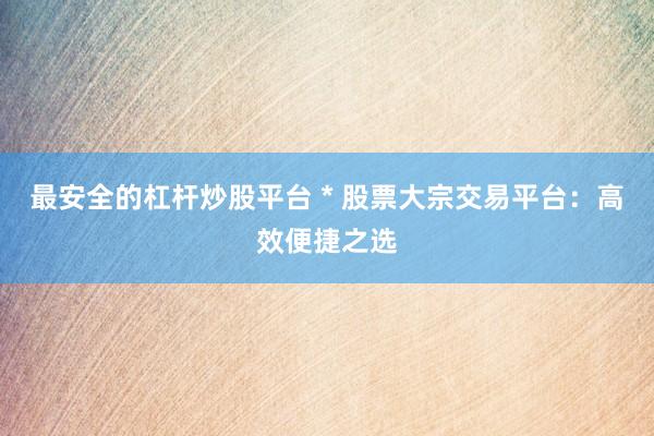 最安全的杠杆炒股平台 * 股票大宗交易平台：高效便捷之选
