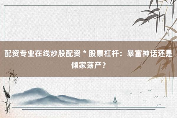 配资专业在线炒股配资 * 股票杠杆：暴富神话还是倾家荡产？