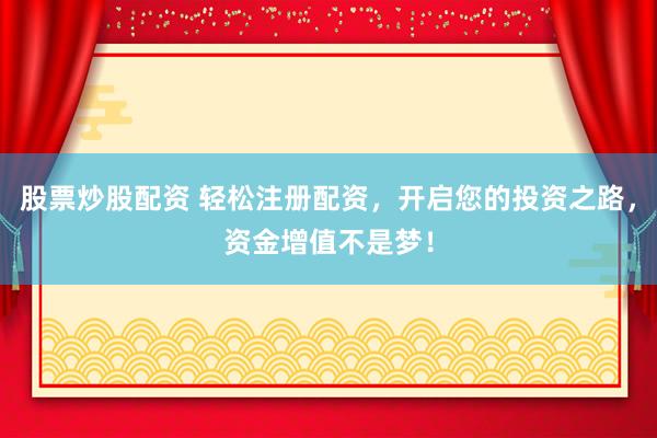 股票炒股配资 轻松注册配资，开启您的投资之路，资金增值不是梦！