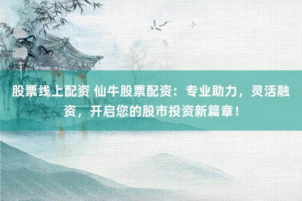 股票线上配资 仙牛股票配资：专业助力，灵活融资，开启您的股市投资新篇章！