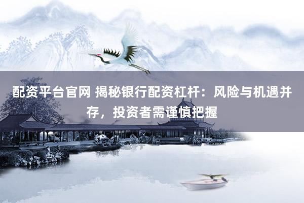 配资平台官网 揭秘银行配资杠杆：风险与机遇并存，投资者需谨慎把握