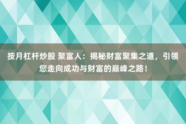 按月杠杆炒股 聚富人：揭秘财富聚集之道，引领您走向成功与财富的巅峰之路！