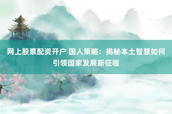 网上股票配资开户 国人策略：揭秘本土智慧如何引领国家发展新征程