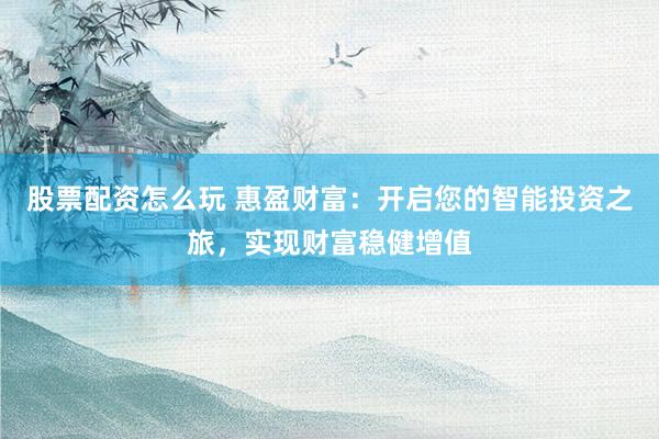 股票配资怎么玩 惠盈财富：开启您的智能投资之旅，实现财富稳健增值