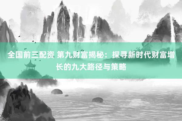 全国前三配资 第九财富揭秘：探寻新时代财富增长的九大路径与策略