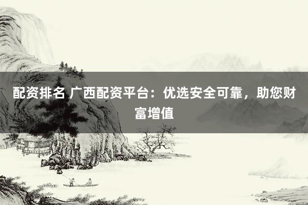 配资排名 广西配资平台：优选安全可靠，助您财富增值