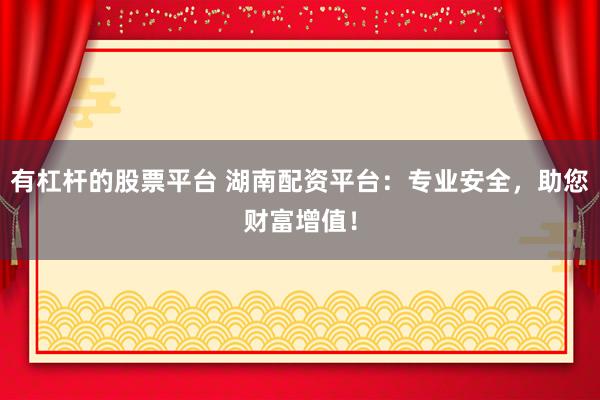 有杠杆的股票平台 湖南配资平台：专业安全，助您财富增值！
