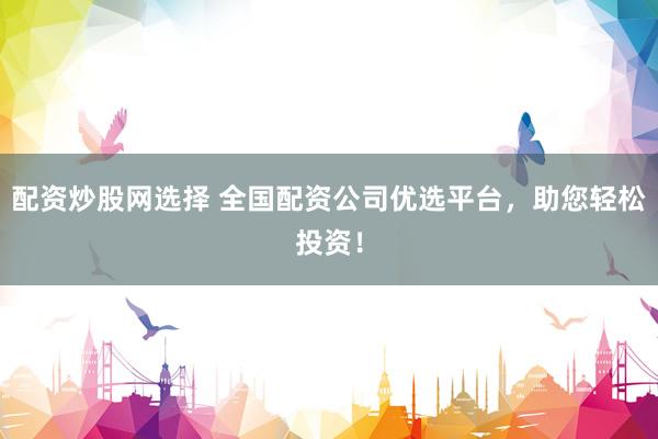 配资炒股网选择 全国配资公司优选平台，助您轻松投资！