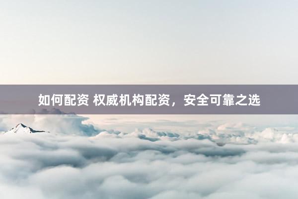 如何配资 权威机构配资，安全可靠之选