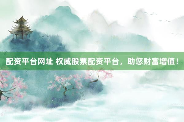 配资平台网址 权威股票配资平台，助您财富增值！