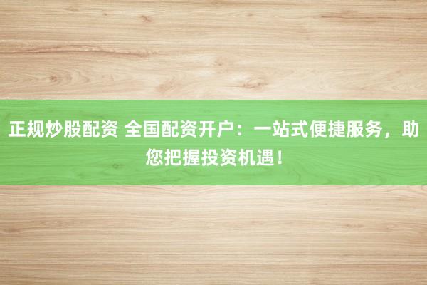 正规炒股配资 全国配资开户：一站式便捷服务，助您把握投资机遇！
