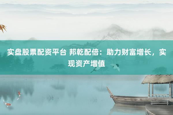 实盘股票配资平台 邦乾配倍：助力财富增长，实现资产增值
