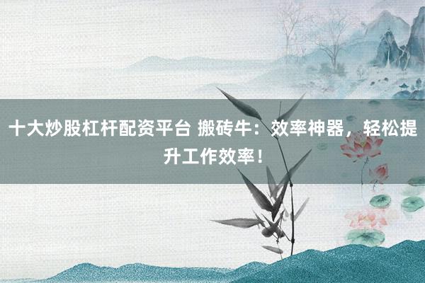 十大炒股杠杆配资平台 搬砖牛：效率神器，轻松提升工作效率！