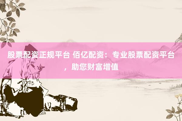 股票配资正规平台 佰亿配资：专业股票配资平台，助您财富增值