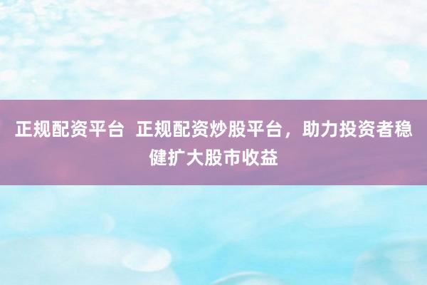 正规配资平台  正规配资炒股平台，助力投资者稳健扩大股市收益