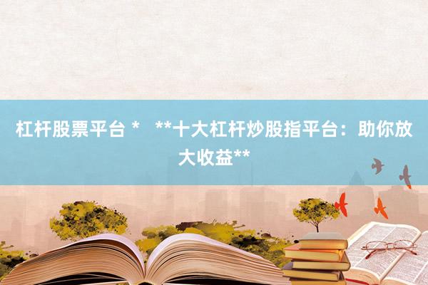 杠杆股票平台 *   **十大杠杆炒股指平台：助你放大收益**