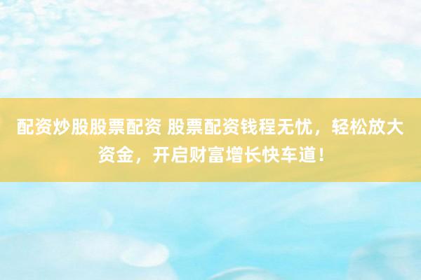 配资炒股股票配资 股票配资钱程无忧，轻松放大资金，开启财富增长快车道！