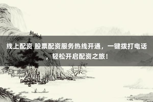 线上配资 股票配资服务热线开通，一键拨打电话，轻松开启配资之旅！