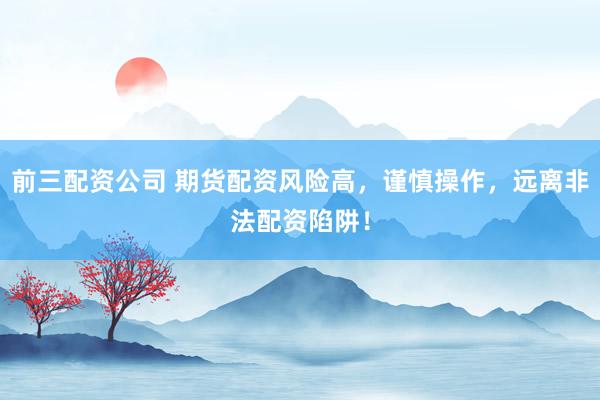 前三配资公司 期货配资风险高，谨慎操作，远离非法配资陷阱！