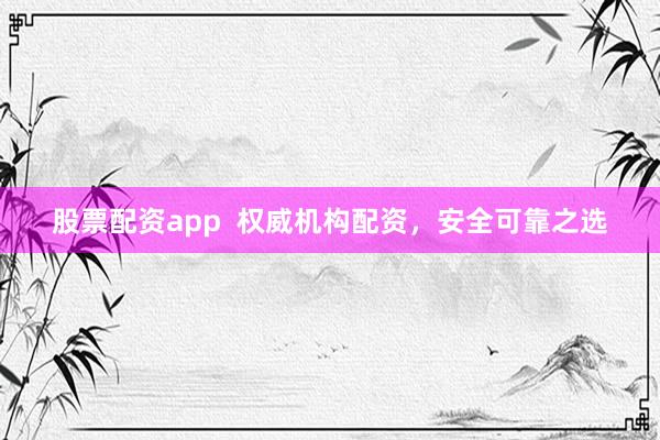 股票配资app  权威机构配资，安全可靠之选