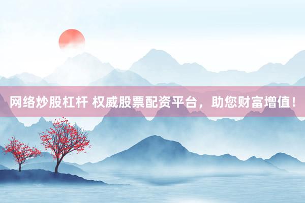 网络炒股杠杆 权威股票配资平台，助您财富增值！