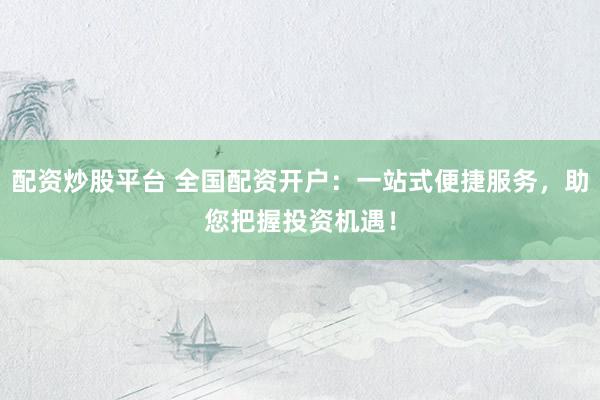 配资炒股平台 全国配资开户：一站式便捷服务，助您把握投资机遇！